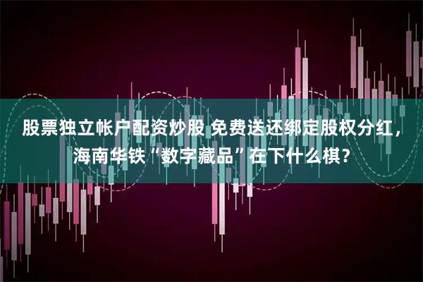 股票独立帐户配资炒股 免费送还绑定股权分红，海南华铁“数字藏品”在下什么棋？