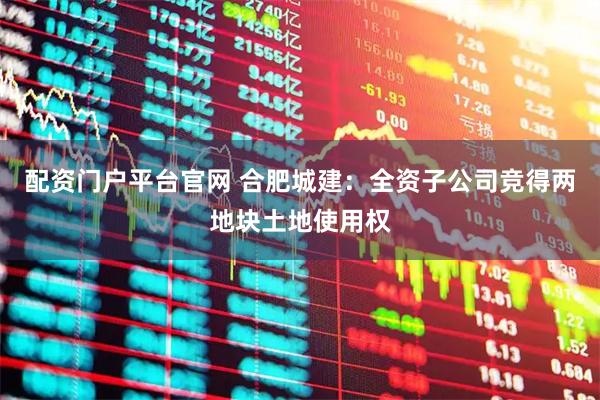配资门户平台官网 合肥城建：全资子公司竞得两地块土地使用权