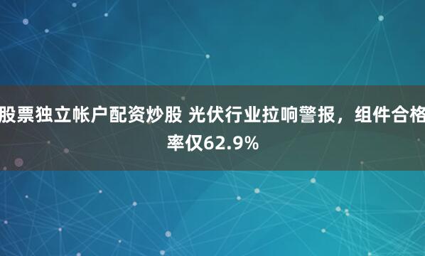 股票独立帐户配资炒股 光伏行业拉响警报，组件合格率仅62.9%