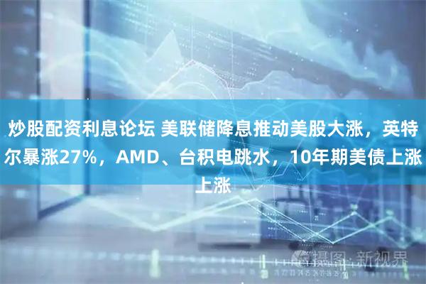 炒股配资利息论坛 美联储降息推动美股大涨，英特尔暴涨27%，AMD、台积电跳水，10年期美债上涨