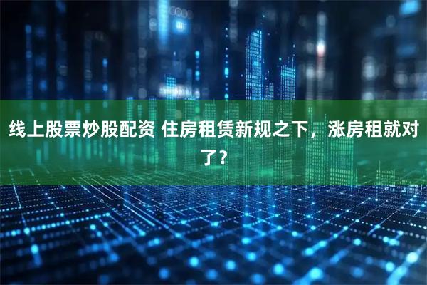 线上股票炒股配资 住房租赁新规之下，涨房租就对了？
