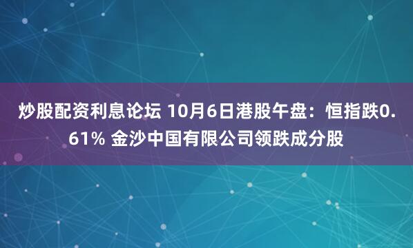 炒股配资利息论坛 10月6日港股午盘：恒指跌0.61% 金沙中国有限公司领跌成分股