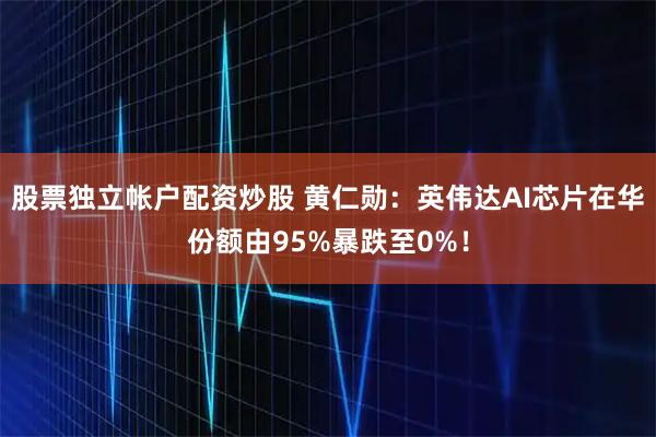 股票独立帐户配资炒股 黄仁勋：英伟达AI芯片在华份额由95%暴跌至0%！