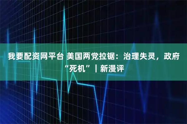 我要配资网平台 美国两党拉锯：治理失灵，政府“死机”｜新漫评