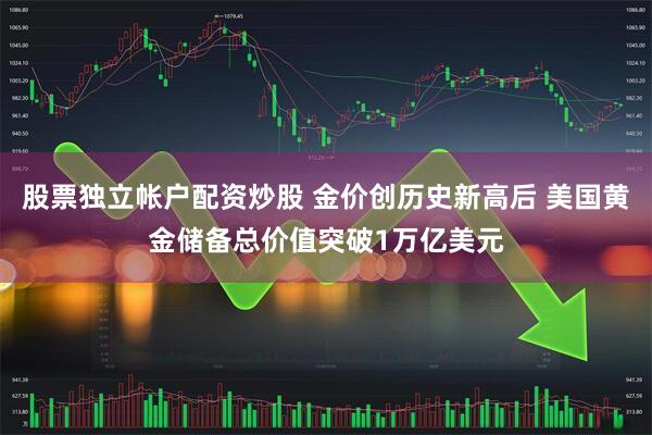 股票独立帐户配资炒股 金价创历史新高后 美国黄金储备总价值突破1万亿美元