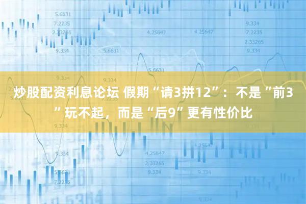 炒股配资利息论坛 假期“请3拼12”：不是“前3”玩不起，而是“后9”更有性价比