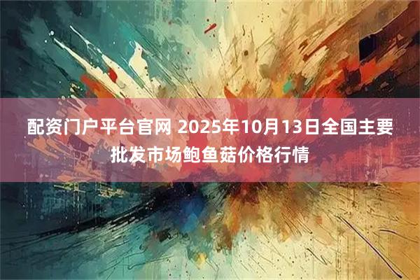 配资门户平台官网 2025年10月13日全国主要批发市场鲍鱼菇价格行情