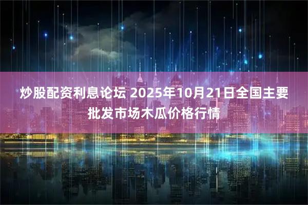 炒股配资利息论坛 2025年10月21日全国主要批发市场木瓜价格行情