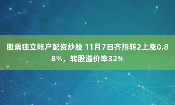 股票独立帐户配资炒股 11月7日齐翔转2上涨0.88%，转股溢价率32%