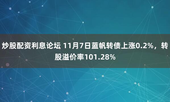 炒股配资利息论坛 11月7日蓝帆转债上涨0.2%，转股溢价率101.28%