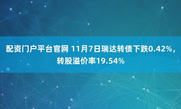 配资门户平台官网 11月7日瑞达转债下跌0.42%，转股溢价率19.54%