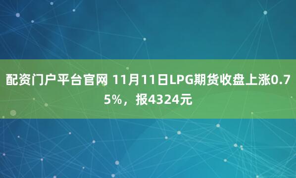 配资门户平台官网 11月11日LPG期货收盘上涨0.75%，报4324元
