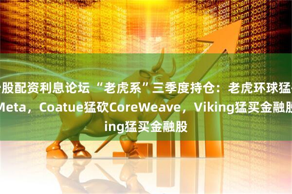 炒股配资利息论坛 “老虎系”三季度持仓：老虎环球猛砍Meta，Coatue猛砍CoreWeave，Viking猛买金融股