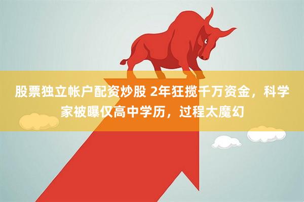 股票独立帐户配资炒股 2年狂揽千万资金，科学家被曝仅高中学历，过程太魔幻