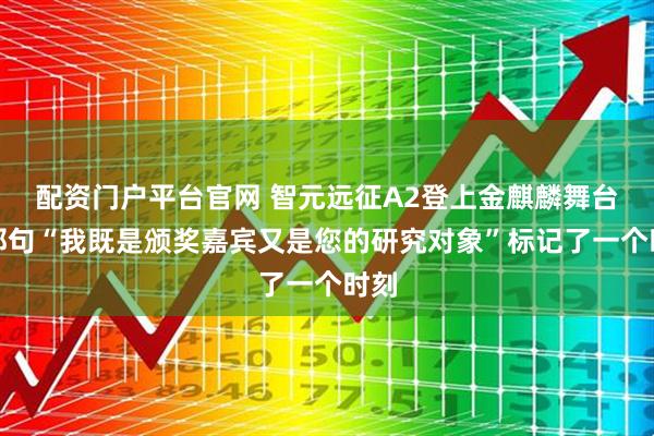 配资门户平台官网 智元远征A2登上金麒麟舞台：那句“我既是颁奖嘉宾又是您的研究对象”标记了一个时刻