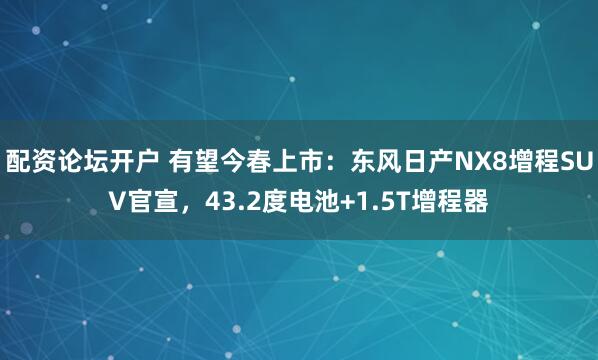 配资论坛开户 有望今春上市：东风日产NX8增程SUV官宣，43.2度电池+1.5T增程器