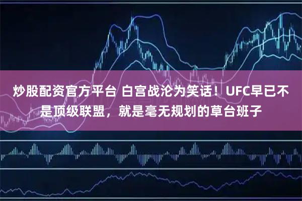 炒股配资官方平台 白宫战沦为笑话！UFC早已不是顶级联盟，就是毫无规划的草台班子
