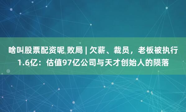 啥叫股票配资呢 败局 | 欠薪、裁员，老板被执行1.6亿：估值97亿公司与天才创始人的陨落