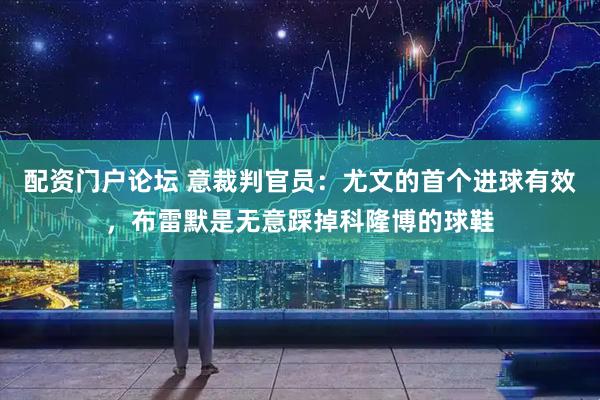 配资门户论坛 意裁判官员：尤文的首个进球有效，布雷默是无意踩掉科隆博的球鞋