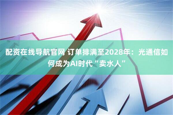 配资在线导航官网 订单排满至2028年：光通信如何成为AI时代“卖水人”