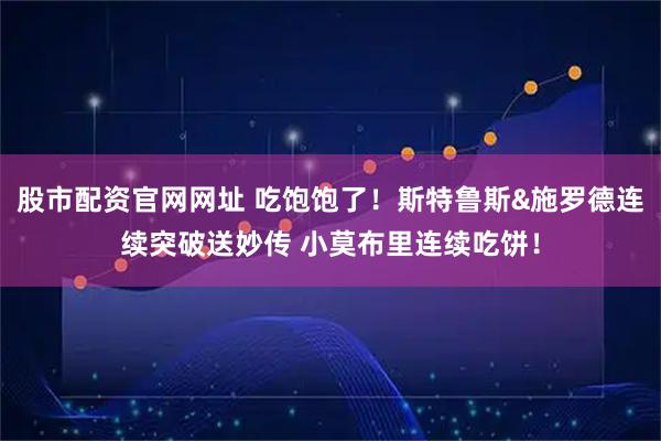 股市配资官网网址 吃饱饱了！斯特鲁斯&施罗德连续突破送妙传 小莫布里连续吃饼！
