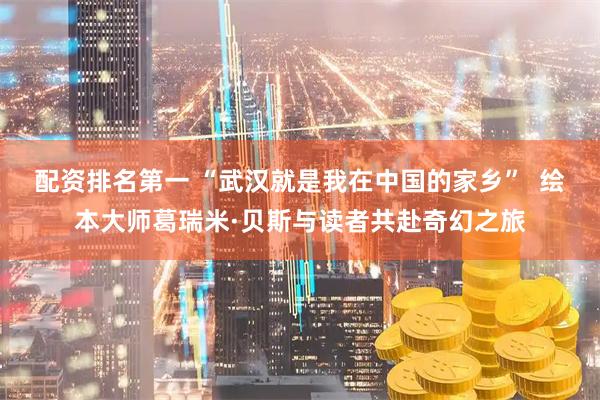 配资排名第一 “武汉就是我在中国的家乡”  绘本大师葛瑞米·贝斯与读者共赴奇幻之旅