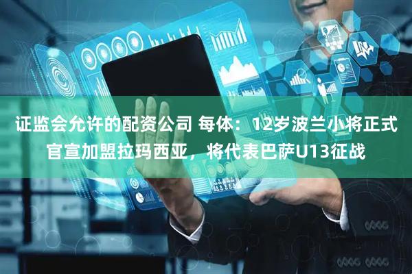证监会允许的配资公司 每体：12岁波兰小将正式官宣加盟拉玛西亚，将代表巴萨U13征战