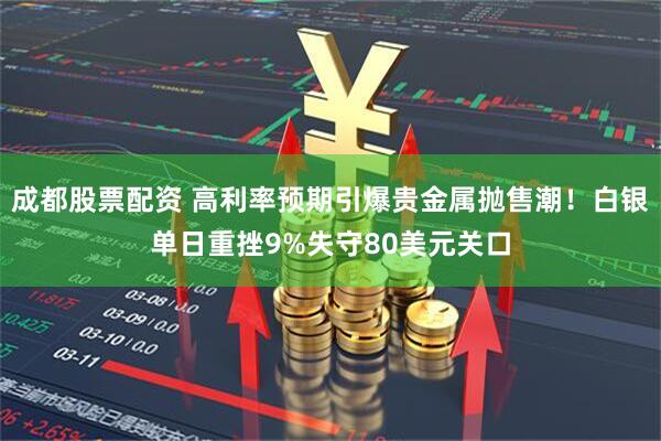 成都股票配资 高利率预期引爆贵金属抛售潮！白银单日重挫9%失守80美元关口