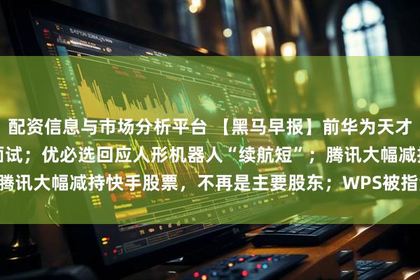 配资信息与市场分析平台 【黑马早报】前华为天才少年吐槽DeepSeek面试；优必选回应人形机器人“续航短”；腾讯大幅减持快手股票，不再是主要股东；WPS被指滥收费、背刺用户