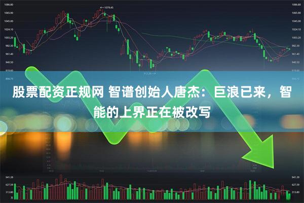 股票配资正规网 智谱创始人唐杰：巨浪已来，智能的上界正在被改写