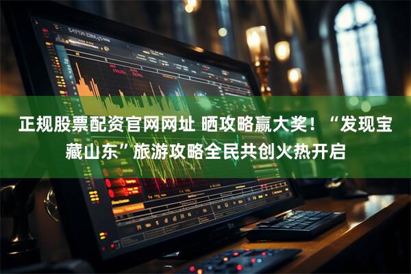 正规股票配资官网网址 晒攻略赢大奖！“发现宝藏山东”旅游攻略全民共创火热开启