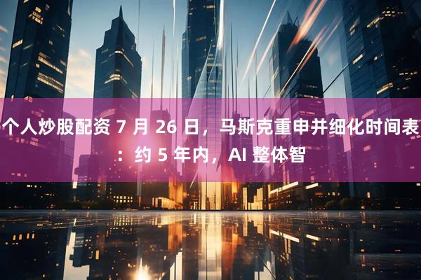 个人炒股配资 7 月 26 日，马斯克重申并细化时间表：约 5 年内，AI 整体智