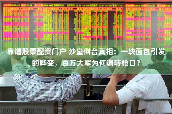 靠谱股票配资门户 沙皇倒台真相：一块面包引发的哗变，百万大军为何调转枪口？