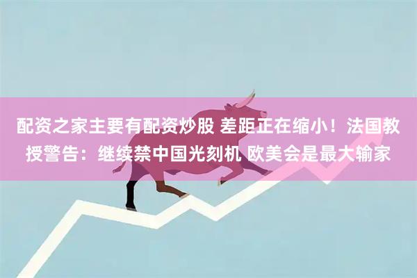 配资之家主要有配资炒股 差距正在缩小！法国教授警告：继续禁中国光刻机 欧美会是最大输家