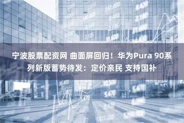 宁波股票配资网 曲面屏回归！华为Pura 90系列新版蓄势待发：定价亲民 支持国补