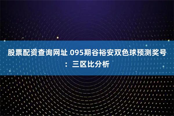 股票配资查询网址 095期谷裕安双色球预测奖号：三区比分析
