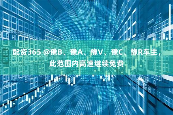 配资365 @豫B、豫A、豫V、豫C、豫R车主，此范围内高速继续免费