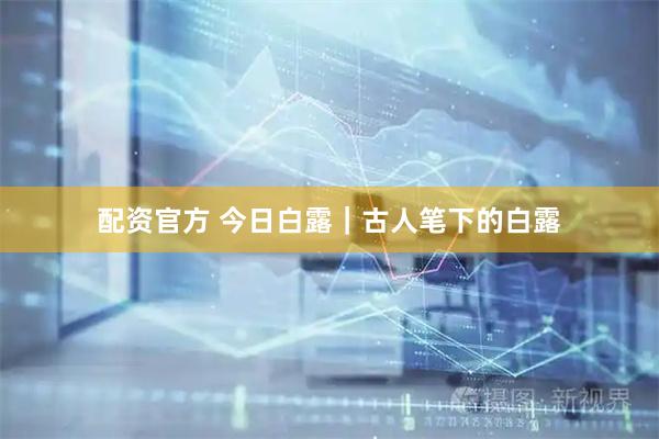配资官方 今日白露｜古人笔下的白露
