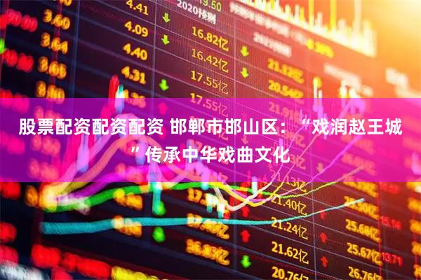 股票配资配资配资 邯郸市邯山区：“戏润赵王城”传承中华戏曲文化