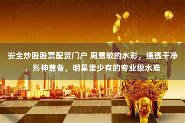 安全炒股股票配资门户 周慧敏的水彩，通透干净，形神兼备，明星里少有的专业级水准